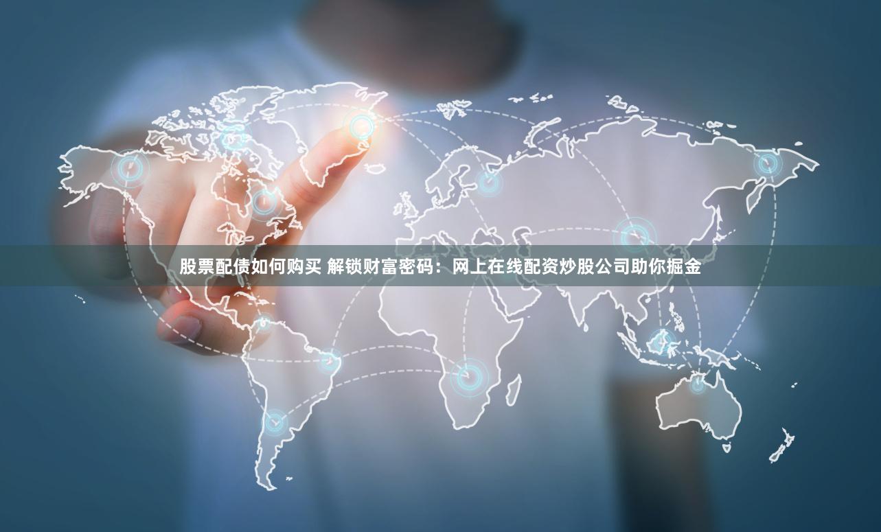 股票配债如何购买 解锁财富密码：网上在线配资炒股公司助你掘金