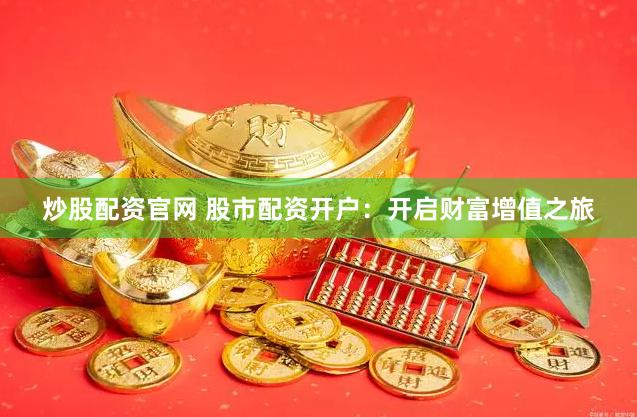 炒股配资官网 股市配资开户：开启财富增值之旅