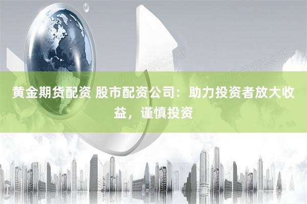 黄金期货配资 股市配资公司：助力投资者放大收益，谨慎投资
