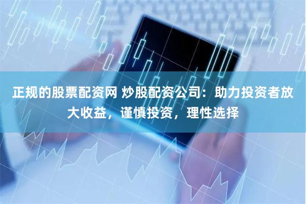 正规的股票配资网 炒股配资公司：助力投资者放大收益，谨慎投资，理性选择