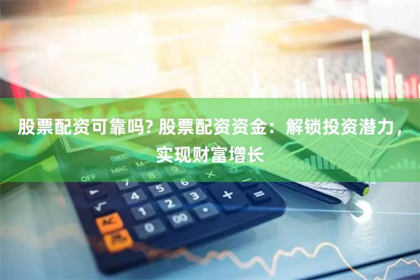 股票配资可靠吗? 股票配资资金：解锁投资潜力，实现财富增长