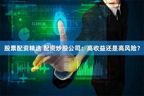 股票配资精选 配资炒股公司：高收益还是高风险？