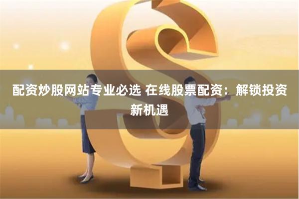 配资炒股网站专业必选 在线股票配资：解锁投资新机遇