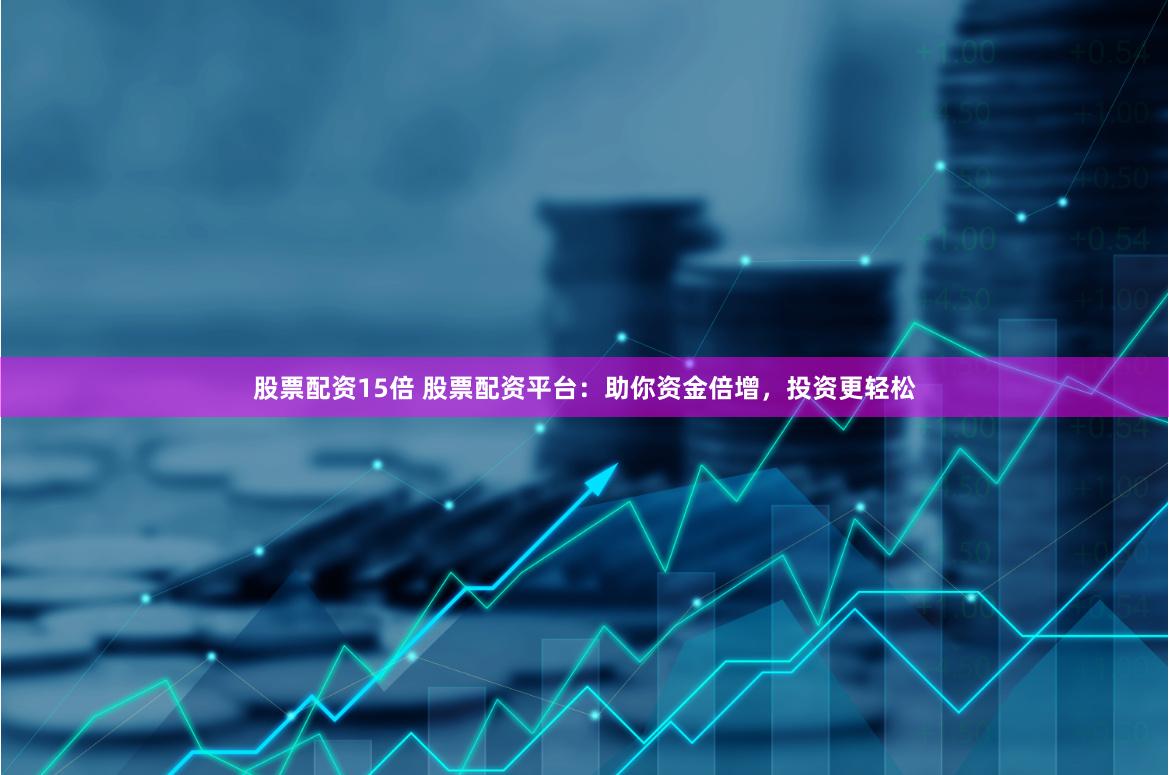 股票配资15倍 股票配资平台：助你资金倍增，投资更轻松