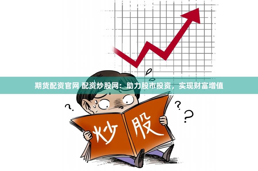 期货配资官网 配资炒股网：助力股市投资，实现财富增值