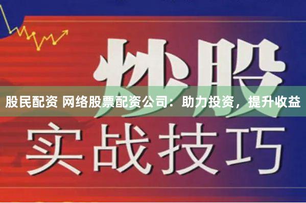 股民配资 网络股票配资公司：助力投资，提升收益