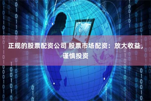 正规的股票配资公司 股票市场配资：放大收益，谨慎投资