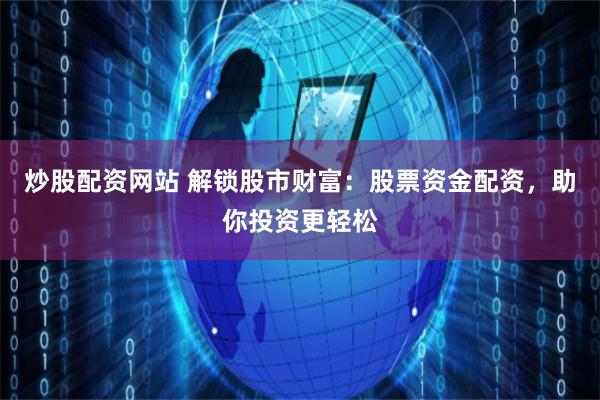 炒股配资网站 解锁股市财富：股票资金配资，助你投资更轻松