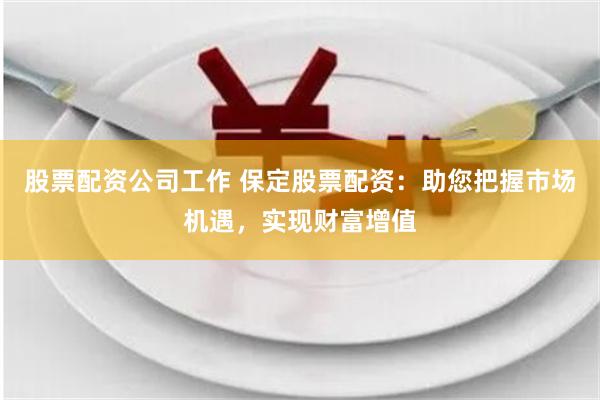 股票配资公司工作 保定股票配资:助您把握市场机遇,实现财富增值