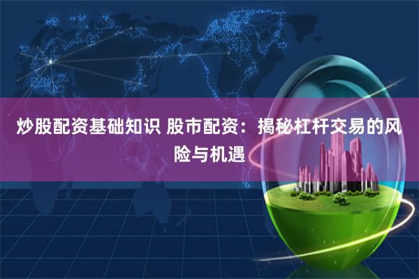 炒股配资基础知识 股市配资:揭秘杠杆交易的风险与机遇