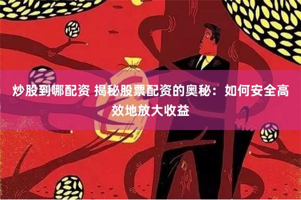 炒股到哪配资 揭秘股票配资的奥秘:如何安全高效地放大收益
