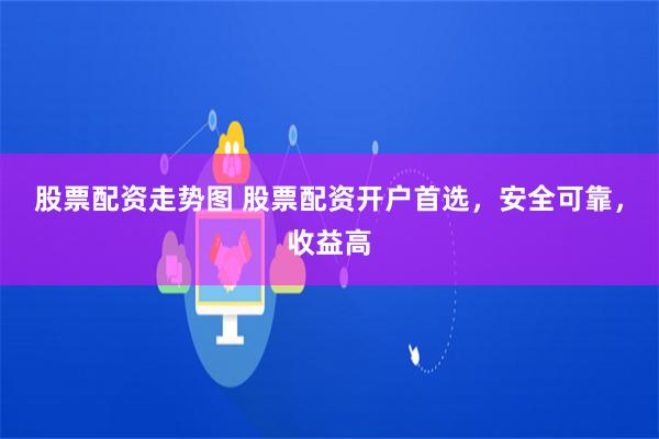 股票配资走势图 股票配资开户首选,安全可靠,收益高