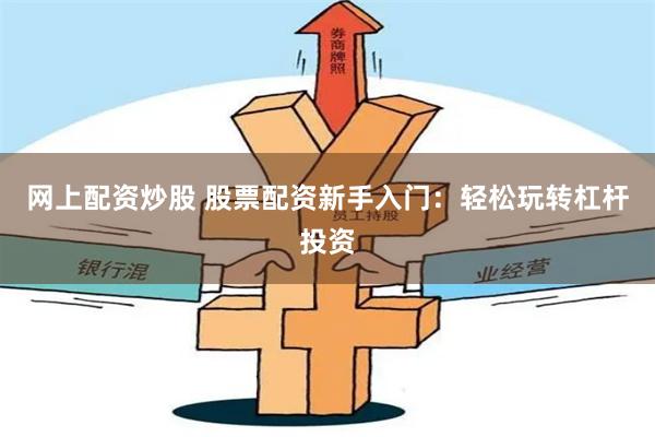 网上配资炒股 股票配资新手入门:轻松玩转杠杆投资