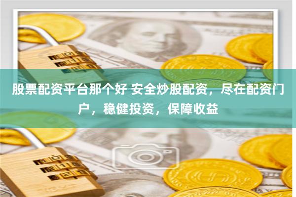 股票配资平台那个好 安全炒股配资,尽在配资门户,稳健投资,保障收益