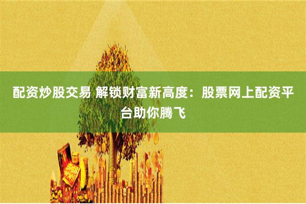配资炒股交易 解锁财富新高度:股票网上配资平台助你腾飞