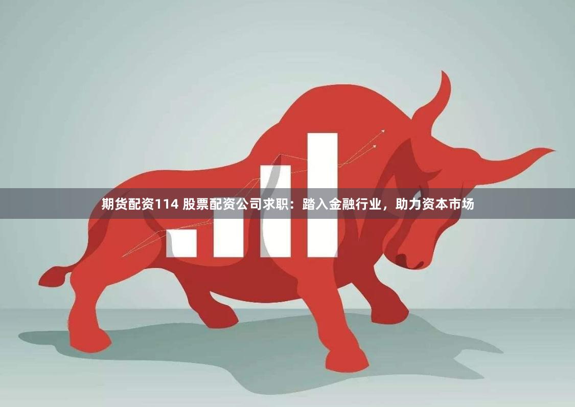 期货配资114 股票配资公司求职:踏入金融行业,助力资本市场