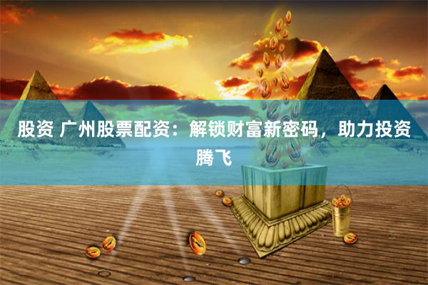 股资 广州股票配资:解锁财富新密码,助力投资腾飞