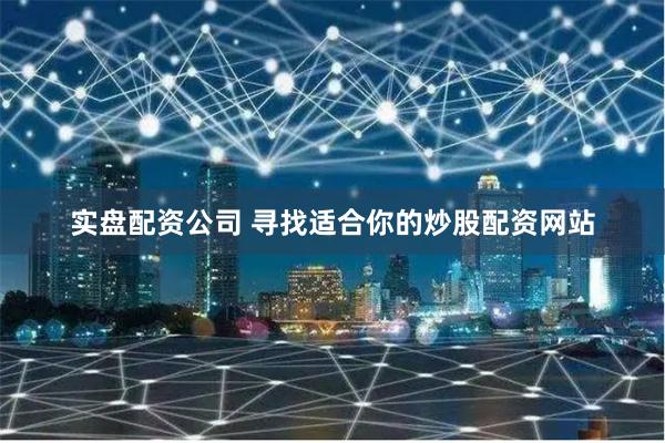 实盘配资公司 寻找适合你的炒股配资网站
