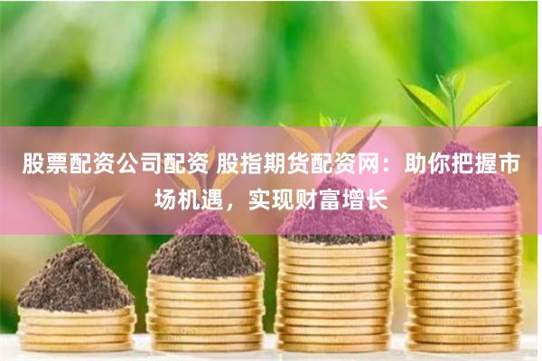 股票配资公司配资 股指期货配资网:助你把握市场机遇,实现财富增长