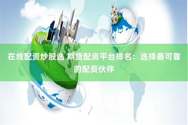 在线配资炒股选 期货配资平台排名:选择最可靠的配资伙伴