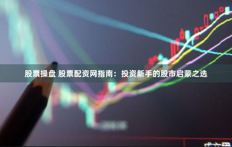 股票操盘 股票配资网指南:投资新手的股市启蒙之选