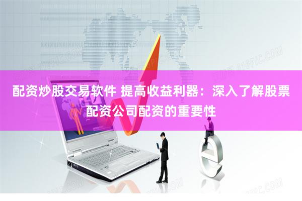 配资炒股交易软件 提高收益利器:深入了解股票配资公司配资的重要性