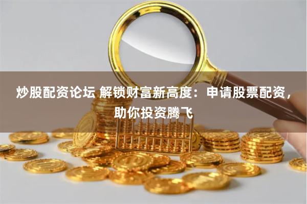 炒股配资论坛 解锁财富新高度:申请股票配资,助你投资腾飞