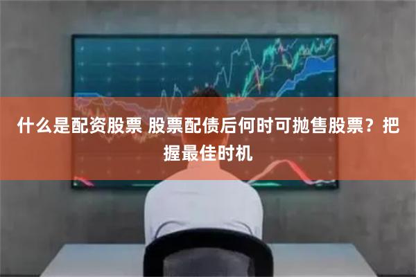 什么是配资股票 股票配债后何时可抛售股票?把握最佳时机