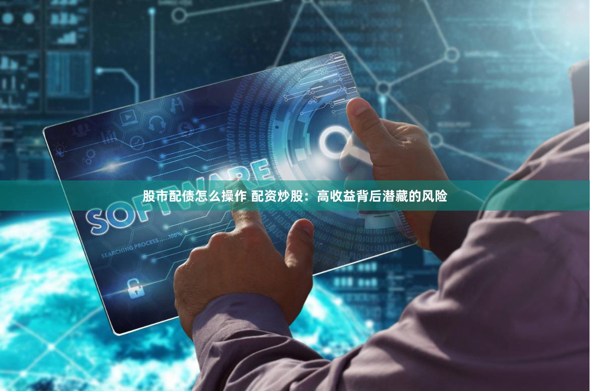 股市配债怎么操作 配资炒股:高收益背后潜藏的风险