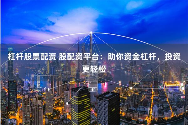 杠杆股票配资 股配资平台:助你资金杠杆,投资更轻松
