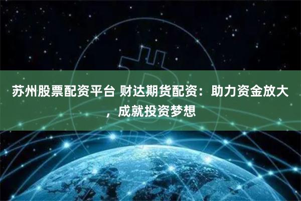 苏州股票配资平台 财达期货配资:助力资金放大,成就投资梦想